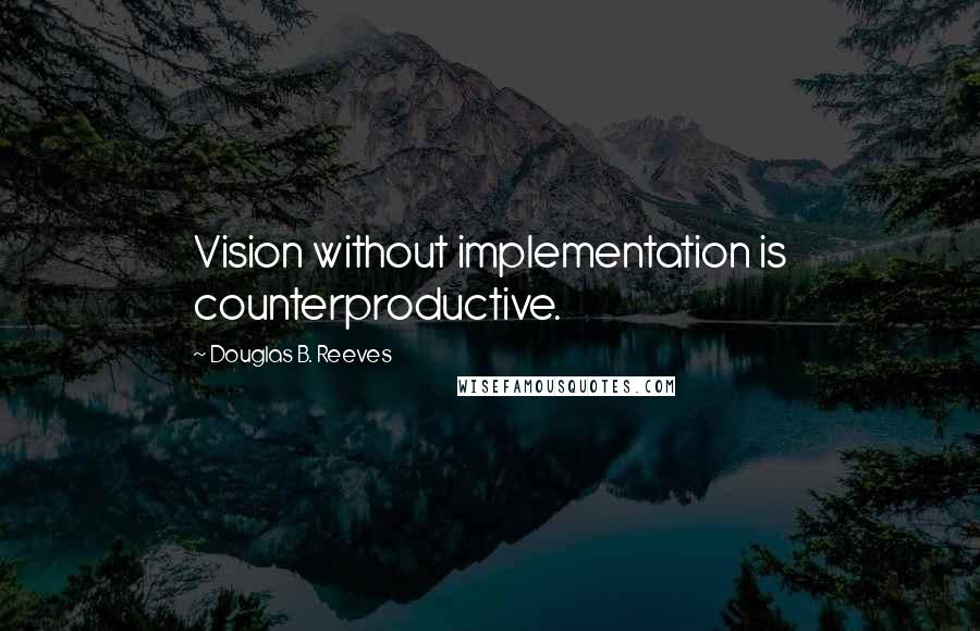Douglas B. Reeves Quotes: Vision without implementation is counterproductive.