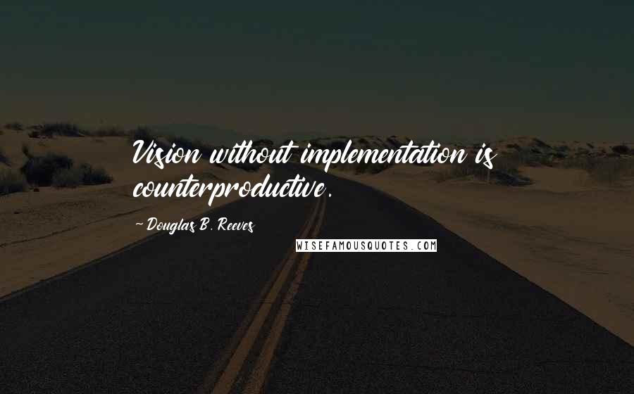 Douglas B. Reeves Quotes: Vision without implementation is counterproductive.