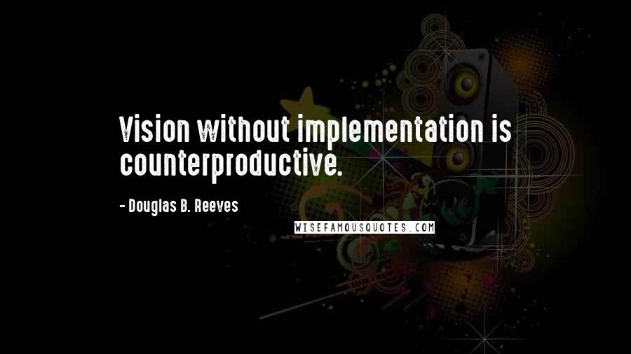Douglas B. Reeves Quotes: Vision without implementation is counterproductive.
