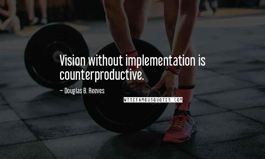 Douglas B. Reeves Quotes: Vision without implementation is counterproductive.