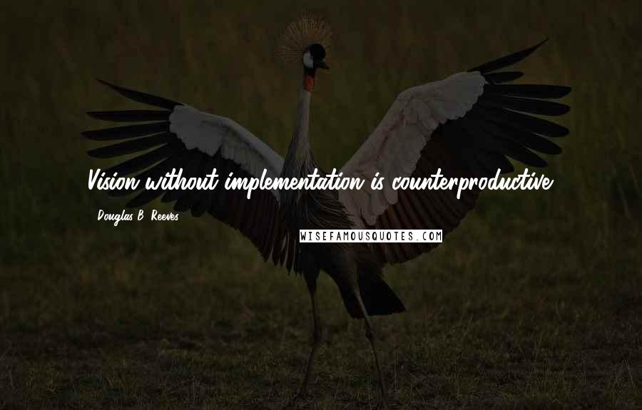 Douglas B. Reeves Quotes: Vision without implementation is counterproductive.