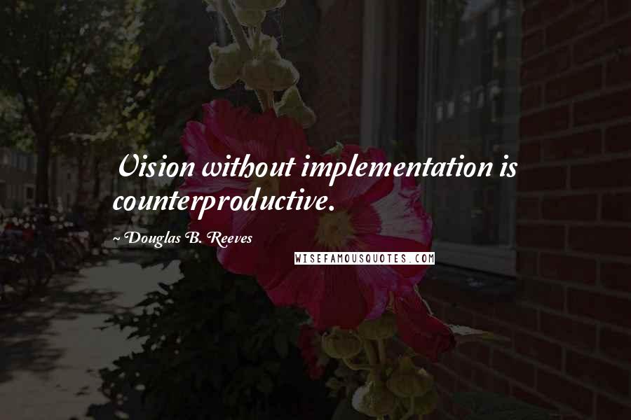 Douglas B. Reeves Quotes: Vision without implementation is counterproductive.