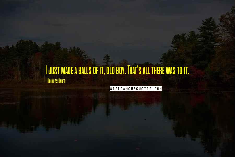 Douglas Bader Quotes: I just made a balls of it, old boy. That's all there was to it.