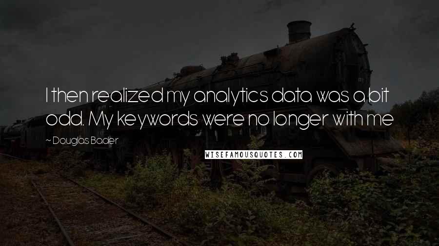 Douglas Bader Quotes: I then realized my analytics data was a bit odd. My keywords were no longer with me