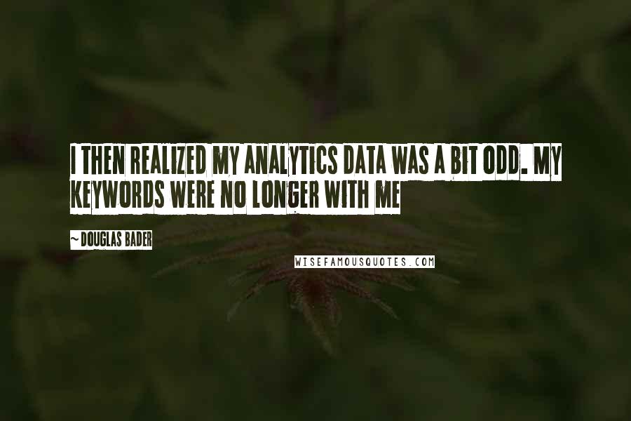 Douglas Bader Quotes: I then realized my analytics data was a bit odd. My keywords were no longer with me