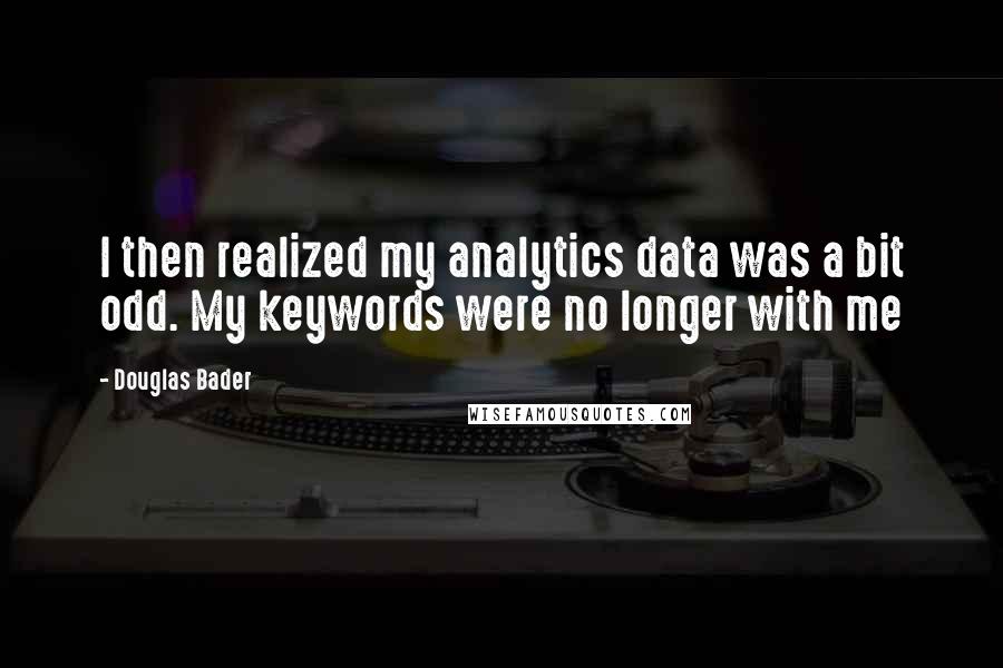 Douglas Bader Quotes: I then realized my analytics data was a bit odd. My keywords were no longer with me