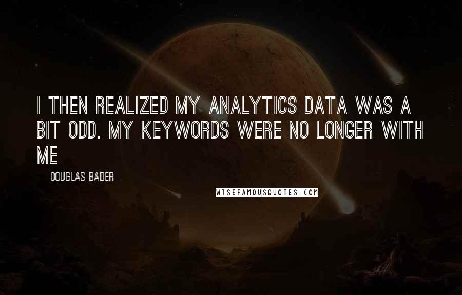 Douglas Bader Quotes: I then realized my analytics data was a bit odd. My keywords were no longer with me