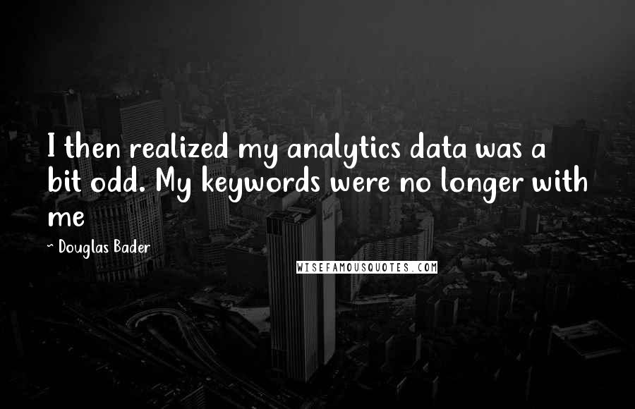 Douglas Bader Quotes: I then realized my analytics data was a bit odd. My keywords were no longer with me