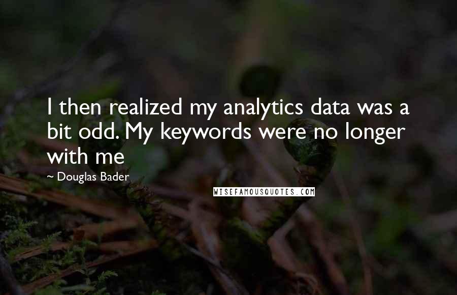 Douglas Bader Quotes: I then realized my analytics data was a bit odd. My keywords were no longer with me