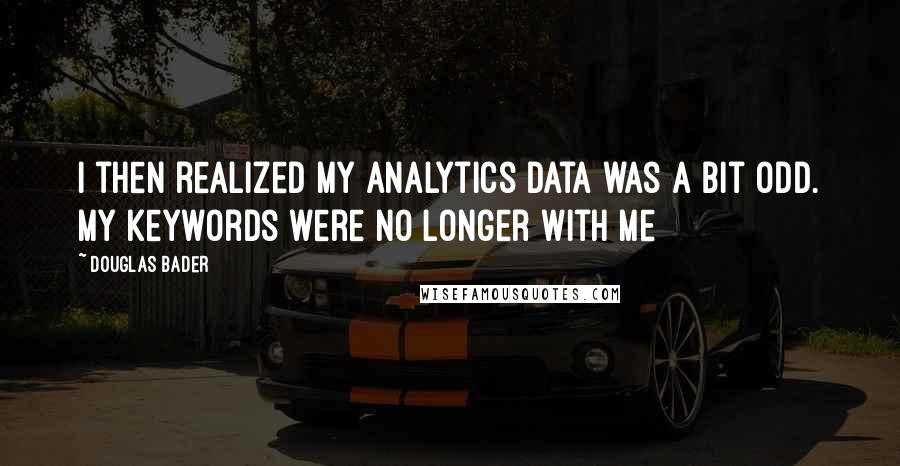 Douglas Bader Quotes: I then realized my analytics data was a bit odd. My keywords were no longer with me