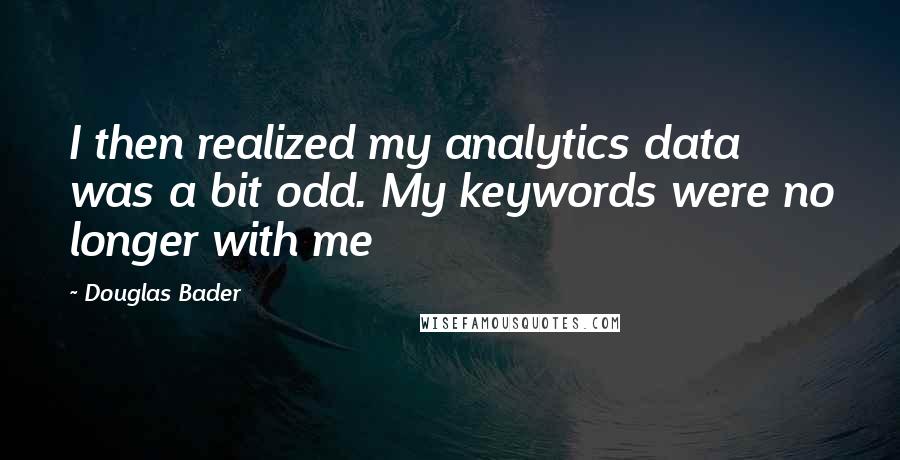 Douglas Bader Quotes: I then realized my analytics data was a bit odd. My keywords were no longer with me