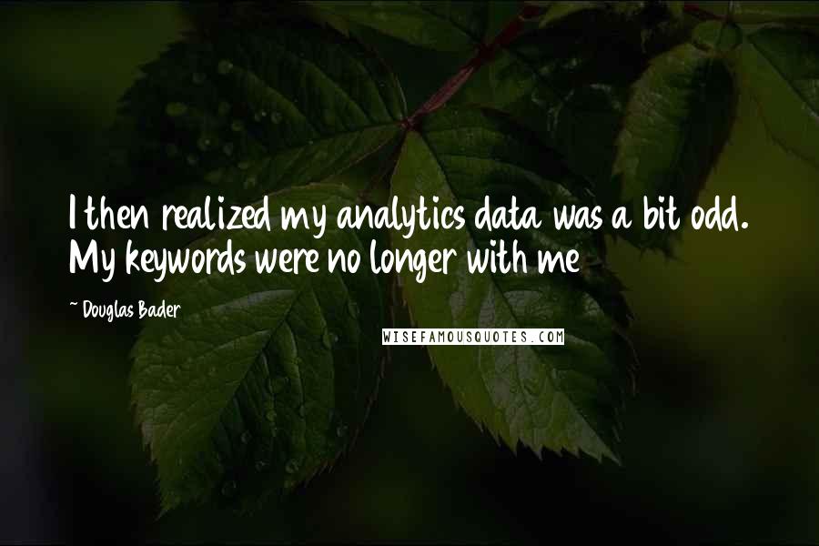 Douglas Bader Quotes: I then realized my analytics data was a bit odd. My keywords were no longer with me