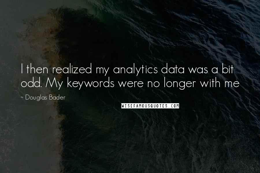 Douglas Bader Quotes: I then realized my analytics data was a bit odd. My keywords were no longer with me