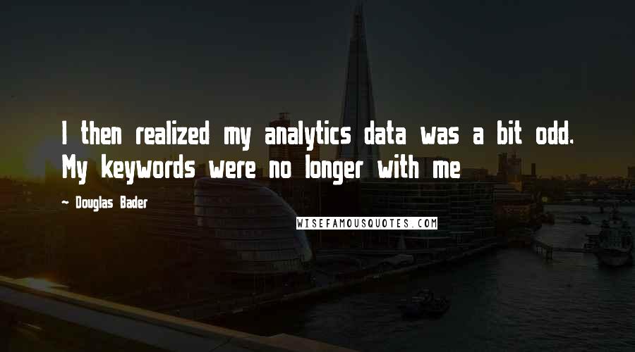 Douglas Bader Quotes: I then realized my analytics data was a bit odd. My keywords were no longer with me