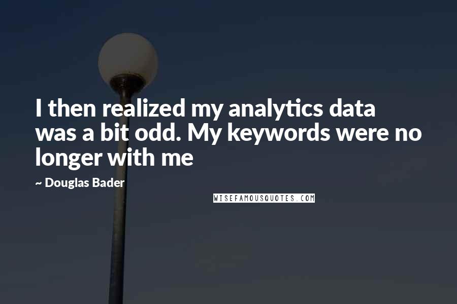 Douglas Bader Quotes: I then realized my analytics data was a bit odd. My keywords were no longer with me