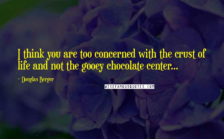 Douglas Berger Quotes: I think you are too concerned with the crust of life and not the gooey chocolate center...