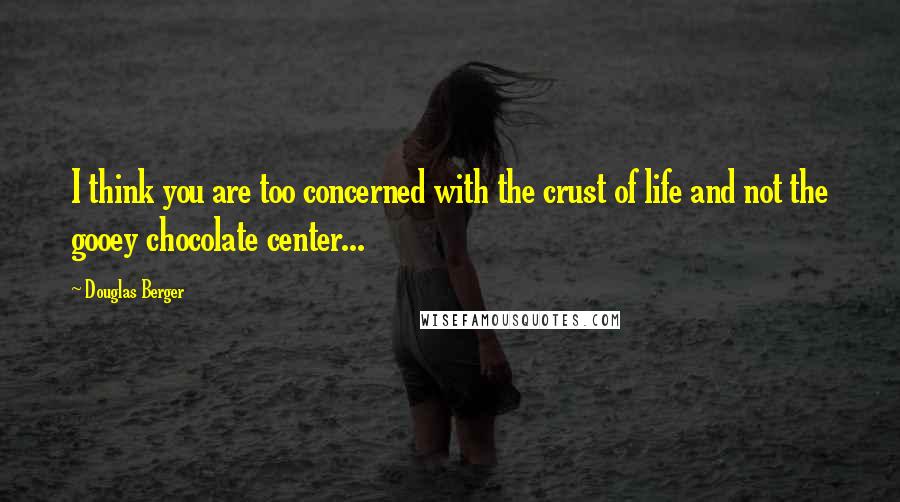Douglas Berger Quotes: I think you are too concerned with the crust of life and not the gooey chocolate center...