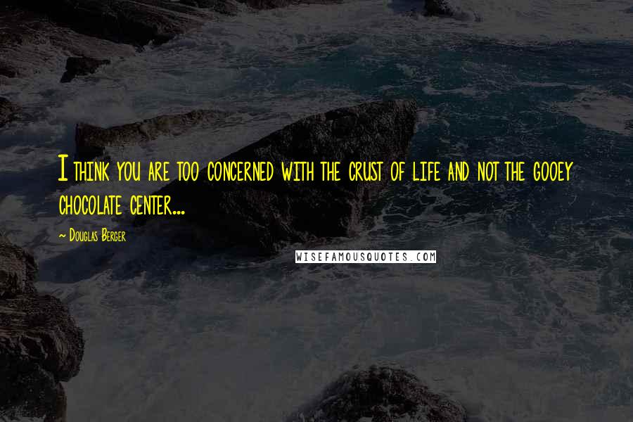 Douglas Berger Quotes: I think you are too concerned with the crust of life and not the gooey chocolate center...