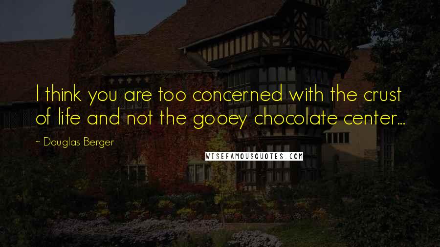 Douglas Berger Quotes: I think you are too concerned with the crust of life and not the gooey chocolate center...