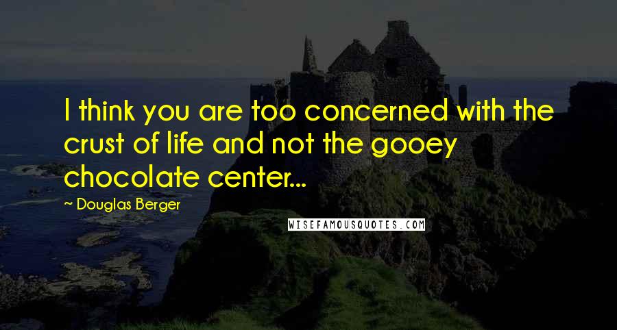 Douglas Berger Quotes: I think you are too concerned with the crust of life and not the gooey chocolate center...