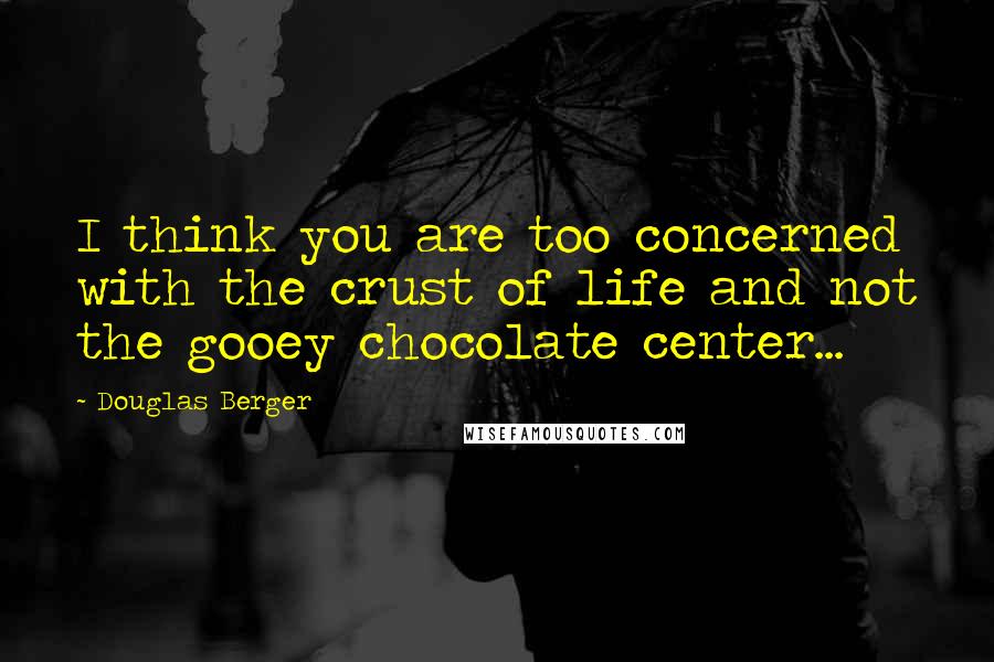 Douglas Berger Quotes: I think you are too concerned with the crust of life and not the gooey chocolate center...