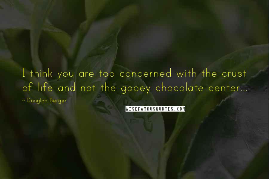 Douglas Berger Quotes: I think you are too concerned with the crust of life and not the gooey chocolate center...