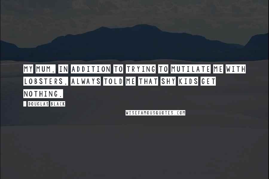 Douglas Black Quotes: My mum, in addition to trying to mutilate me with lobsters, always told me that shy kids get nothing.
