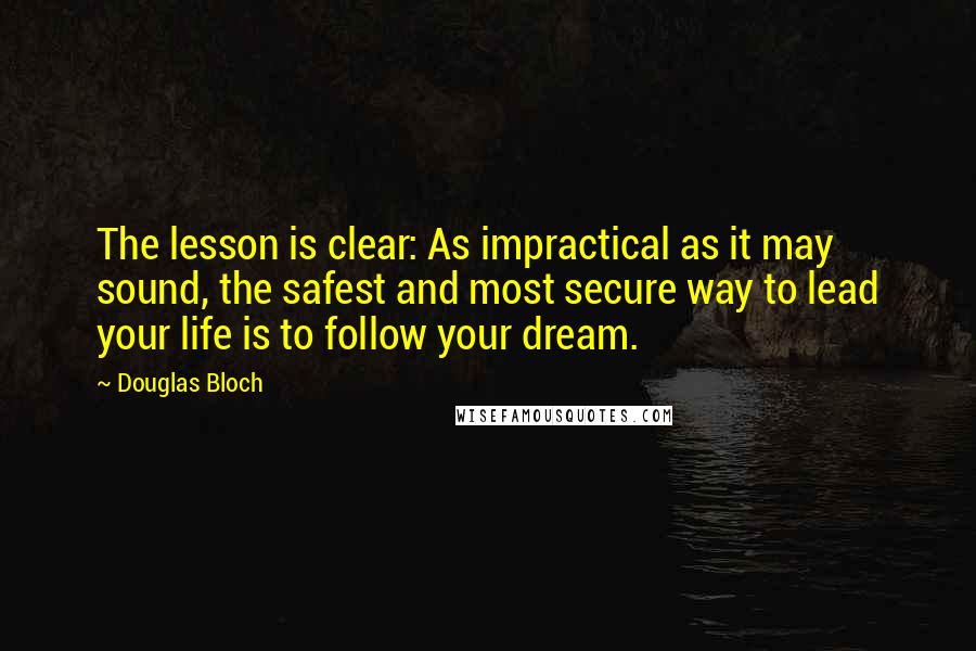 Douglas Bloch Quotes: The lesson is clear: As impractical as it may sound, the safest and most secure way to lead your life is to follow your dream.