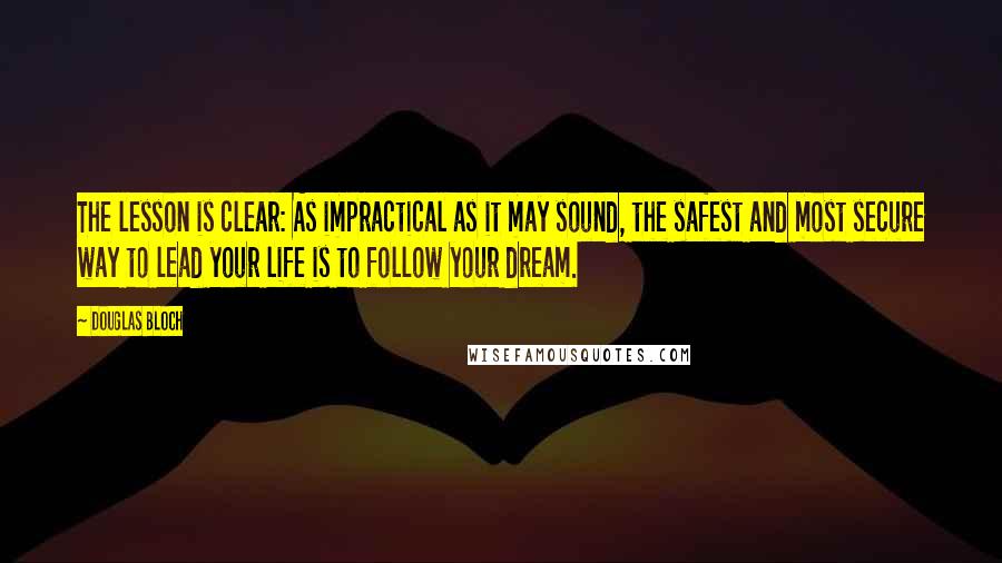 Douglas Bloch Quotes: The lesson is clear: As impractical as it may sound, the safest and most secure way to lead your life is to follow your dream.