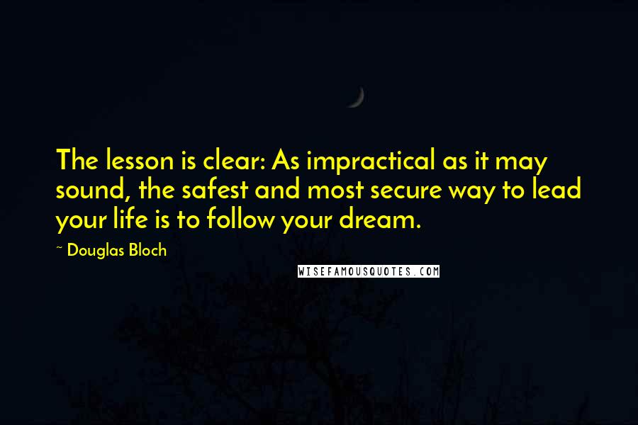 Douglas Bloch Quotes: The lesson is clear: As impractical as it may sound, the safest and most secure way to lead your life is to follow your dream.