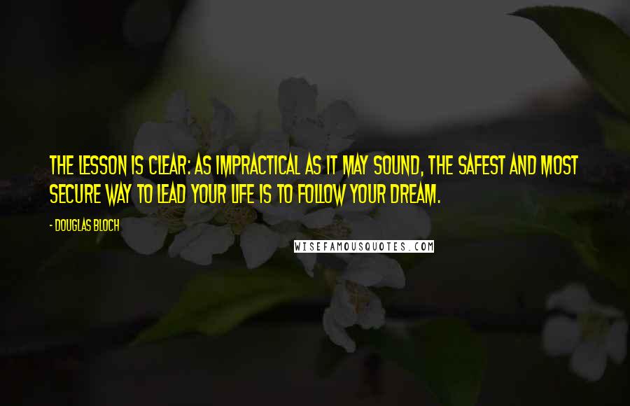 Douglas Bloch Quotes: The lesson is clear: As impractical as it may sound, the safest and most secure way to lead your life is to follow your dream.