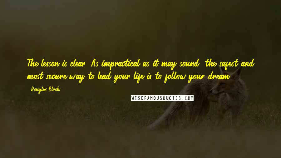 Douglas Bloch Quotes: The lesson is clear: As impractical as it may sound, the safest and most secure way to lead your life is to follow your dream.