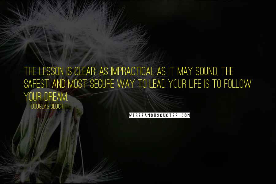 Douglas Bloch Quotes: The lesson is clear: As impractical as it may sound, the safest and most secure way to lead your life is to follow your dream.