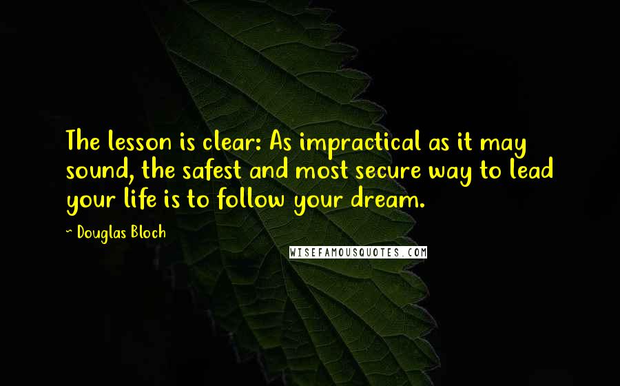 Douglas Bloch Quotes: The lesson is clear: As impractical as it may sound, the safest and most secure way to lead your life is to follow your dream.