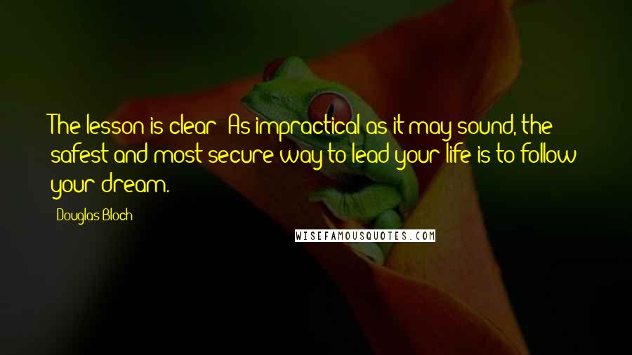 Douglas Bloch Quotes: The lesson is clear: As impractical as it may sound, the safest and most secure way to lead your life is to follow your dream.