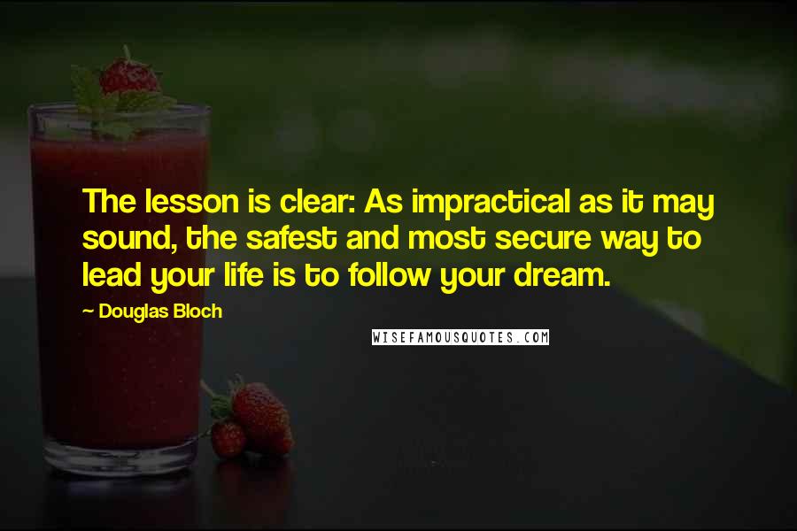 Douglas Bloch Quotes: The lesson is clear: As impractical as it may sound, the safest and most secure way to lead your life is to follow your dream.