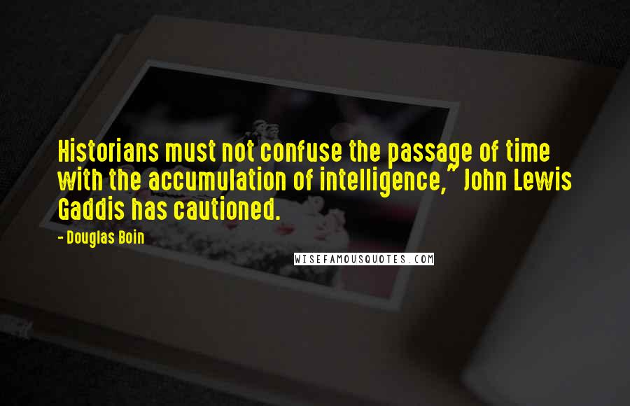 Douglas Boin Quotes: Historians must not confuse the passage of time with the accumulation of intelligence," John Lewis Gaddis has cautioned.