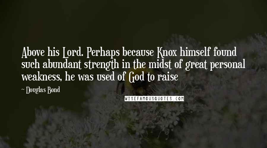 Douglas Bond Quotes: Above his Lord. Perhaps because Knox himself found such abundant strength in the midst of great personal weakness, he was used of God to raise