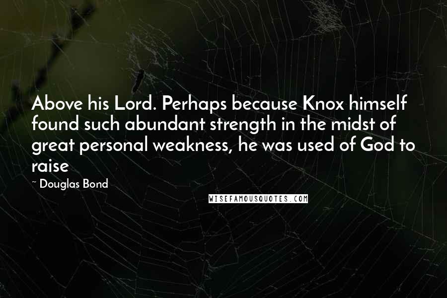 Douglas Bond Quotes: Above his Lord. Perhaps because Knox himself found such abundant strength in the midst of great personal weakness, he was used of God to raise