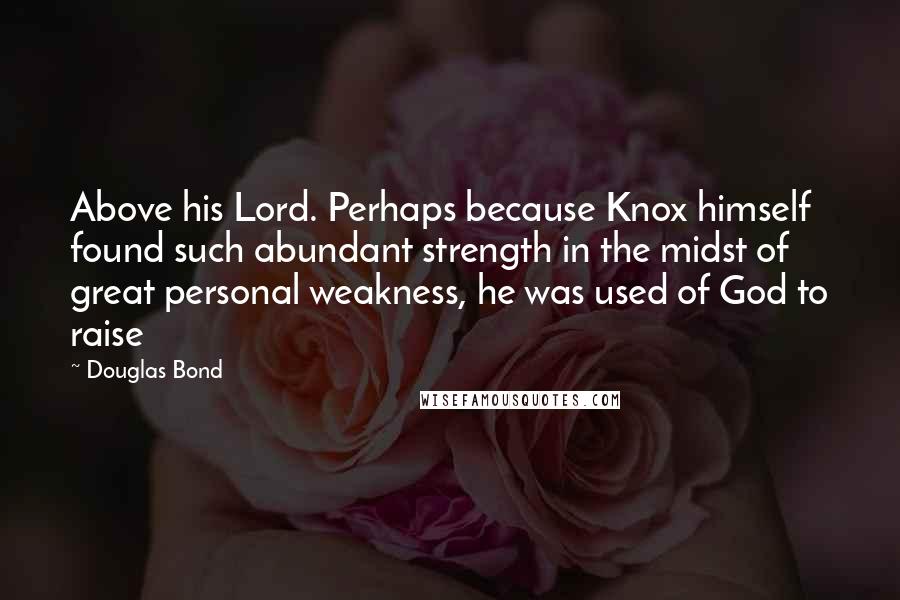 Douglas Bond Quotes: Above his Lord. Perhaps because Knox himself found such abundant strength in the midst of great personal weakness, he was used of God to raise