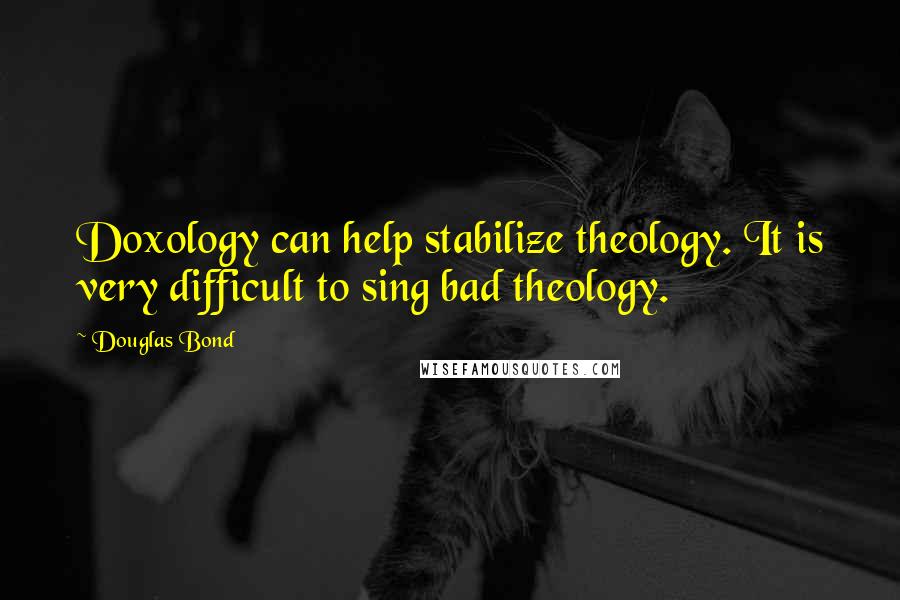 Douglas Bond Quotes: Doxology can help stabilize theology. It is very difficult to sing bad theology.