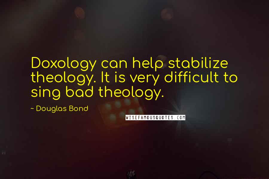 Douglas Bond Quotes: Doxology can help stabilize theology. It is very difficult to sing bad theology.