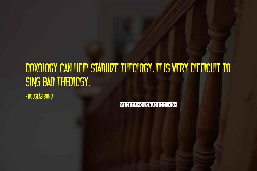 Douglas Bond Quotes: Doxology can help stabilize theology. It is very difficult to sing bad theology.