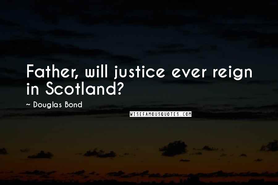 Douglas Bond Quotes: Father, will justice ever reign in Scotland?