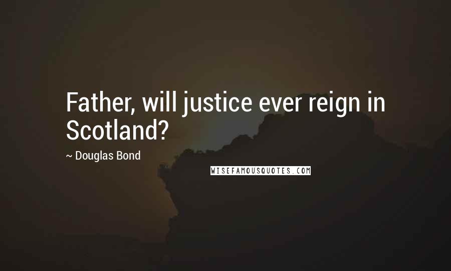 Douglas Bond Quotes: Father, will justice ever reign in Scotland?