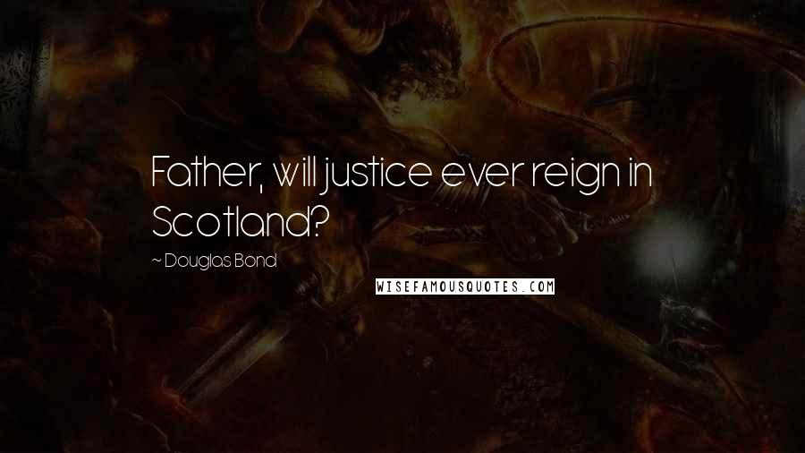 Douglas Bond Quotes: Father, will justice ever reign in Scotland?