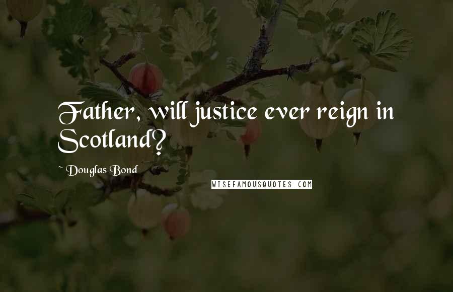 Douglas Bond Quotes: Father, will justice ever reign in Scotland?