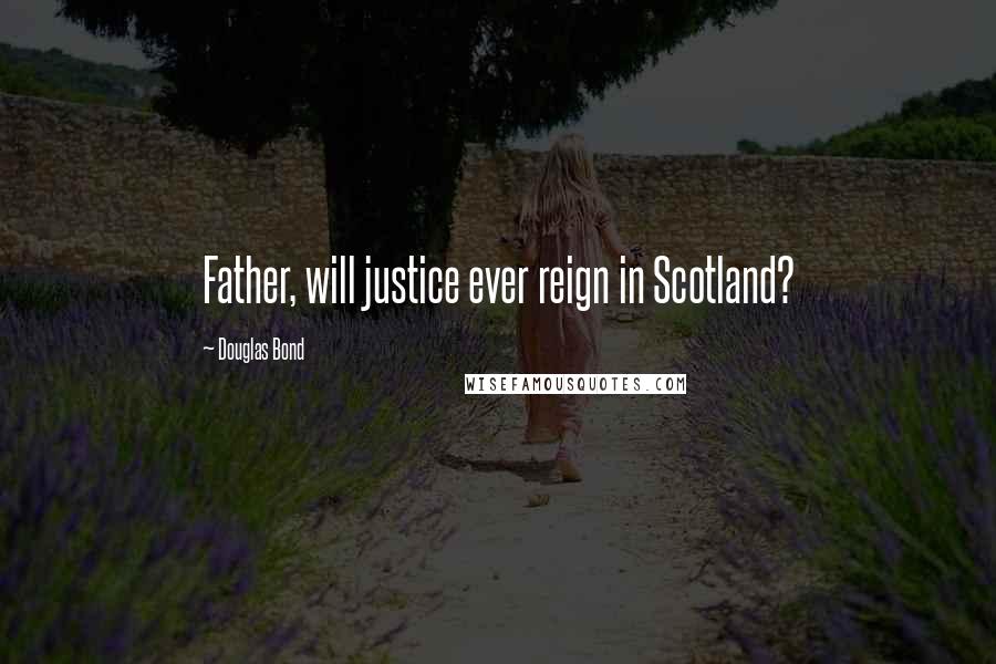 Douglas Bond Quotes: Father, will justice ever reign in Scotland?