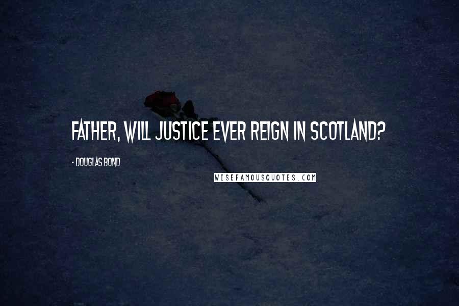 Douglas Bond Quotes: Father, will justice ever reign in Scotland?