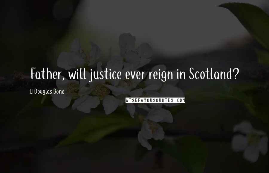 Douglas Bond Quotes: Father, will justice ever reign in Scotland?